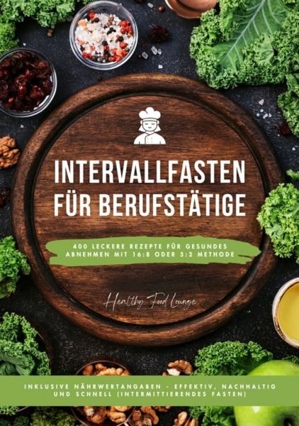 Intervallfasten für Berufstätige: 400 leckere Rezepte für gesundes Abnehmen mit 16:8 oder 5:2 Method