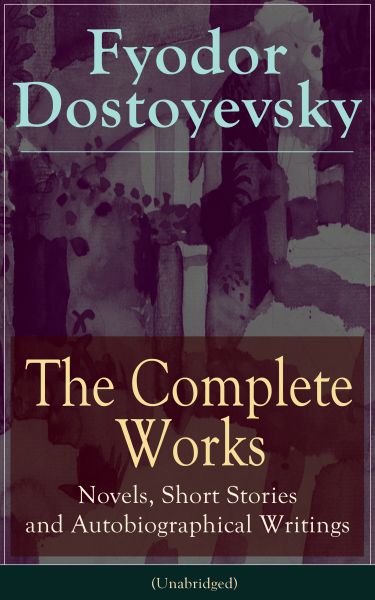 The Complete Works of Fyodor Dostoyevsky: Novels, Short Stories and Autobiographical Writings (Unabr