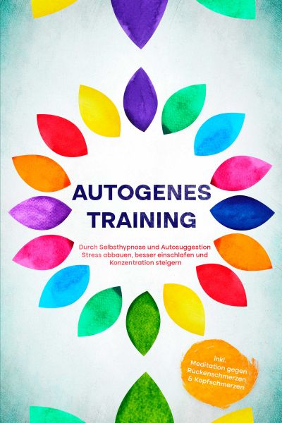 Autogenes Training: Durch Selbsthypnose und Autosuggestion Stress abbauen, besser einschlafen und Ko