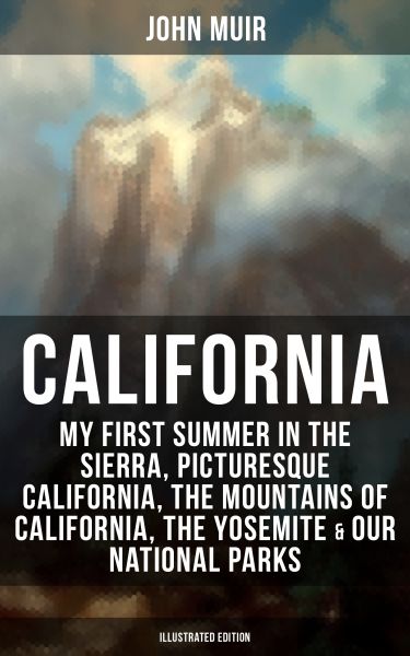CALIFORNIA by John Muir: My First Summer in the Sierra, Picturesque California, The Mountains of Cal