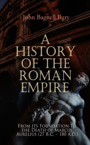 A History of the Roman Empire: From its Foundation to the Death of Marcus Aurelius (27 B.C. – 180 A.