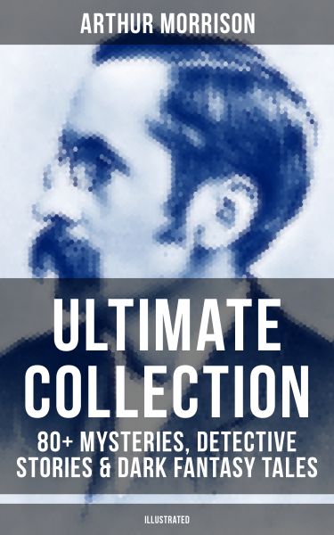 ARTHUR MORRISON Ultimate Collection: 80+ Mysteries, Detective Stories & Dark Fantasy Tales (Illustra