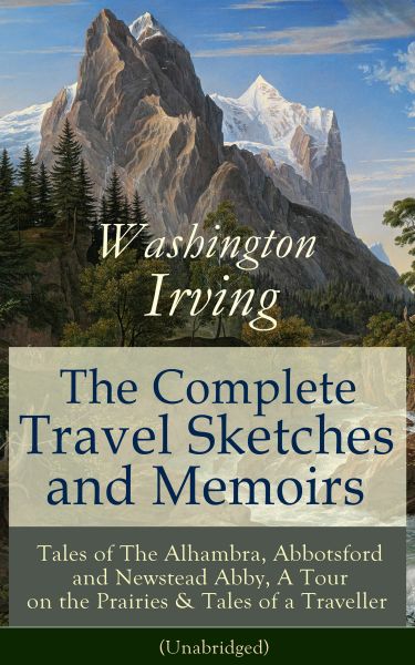 The Complete Travel Sketches and Memoirs of Washington Irving: Tales of The Alhambra, Abbotsford and