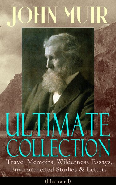JOHN MUIR Ultimate Collection: Travel Memoirs, Wilderness Essays, Environmental Studies & Letters (I