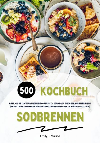 Sodbrennen Kochbuch: 500 köstliche Rezepte zur Linderung von Reflux - Dein Weg zu einem gesunden Leb