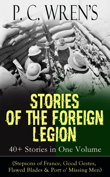 P. C. Wren's STORIES OF THE FOREIGN LEGION: 40+ Stories in One Volume (Stepsons of France, Good Gest