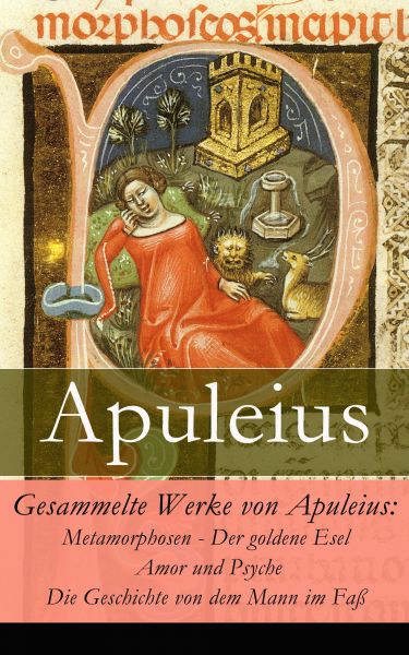 Gesammelte Werke von Apuleius: Metamorphosen - Der goldene Esel + Amor und Psyche + Die Geschichte v