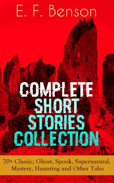 E. F. Benson: Complete Short Stories Collection: 70+ Classic, Ghost, Spook, Supernatural, Mystery, H