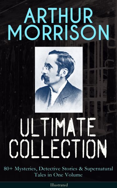 ARTHUR MORRISON Ultimate Collection: 80+ Mysteries, Detective Stories & Supernatural Tales in One Vo