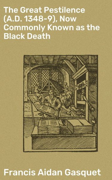 The Great Pestilence (A.D. 1348-9), Now Commonly Known as the Black Death