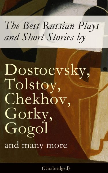 The Best Russian Plays and Short Stories by Dostoevsky, Tolstoy, Chekhov, Gorky, Gogol and many more