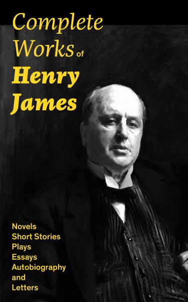Complete Works of Henry James: Novels, Short Stories, Plays, Essays, Autobiography and Letters: The