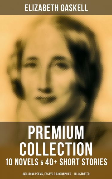 ELIZABETH GASKELL Premium Collection: 10 Novels & 40+ Short Stories; Including Poems, Essays & Biogr