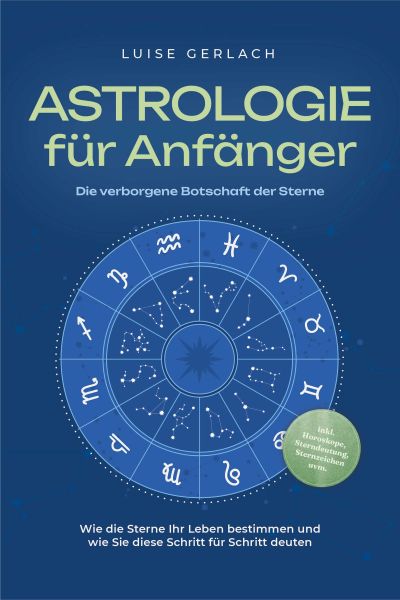 Astrologie für Anfänger - Die verborgene Botschaft der Sterne: Wie die Sterne Ihr Leben bestimmen un