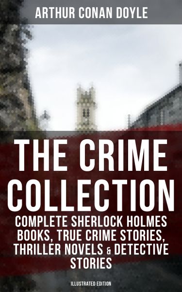 THE CRIME COLLECTION: Complete Sherlock Holmes Books, True Crime Stories, Thriller Novels & Detectiv