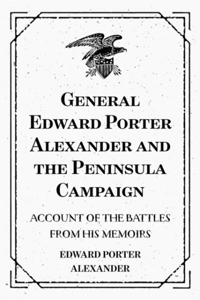 General Edward Porter Alexander and the Peninsula Campaign: Account of the Battles from His Memoirs