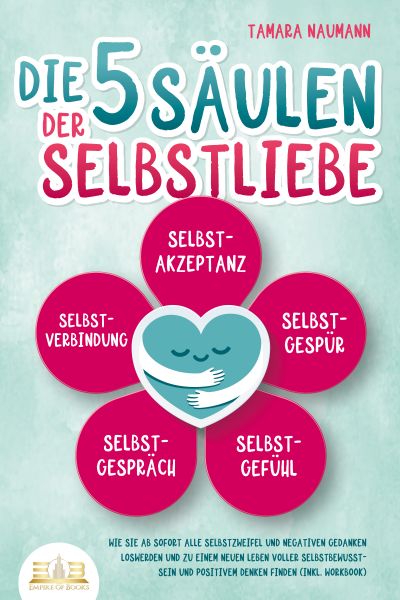 Die 5 Säulen der Selbstliebe: Wie Sie ab sofort alle Selbstzweifel und negativen Gedanken loswerden