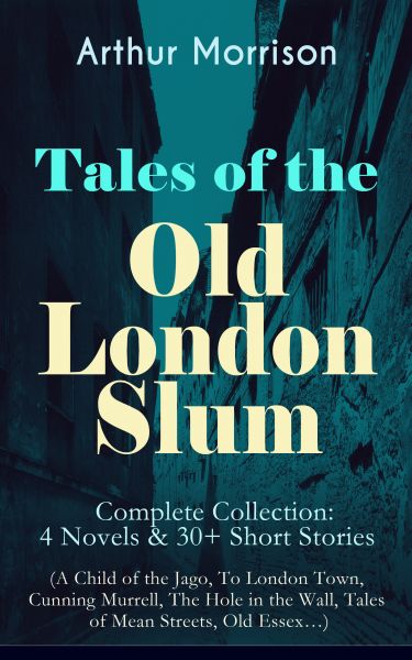 Tales of the Old London Slum – Complete Collection: 4 Novels & 30+ Short Stories (A Child of the Jag