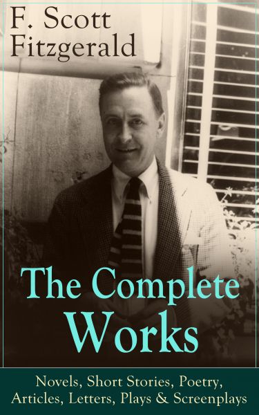 The Complete Works of F. Scott Fitzgerald: Novels, Short Stories, Poetry, Articles, Letters, Plays &