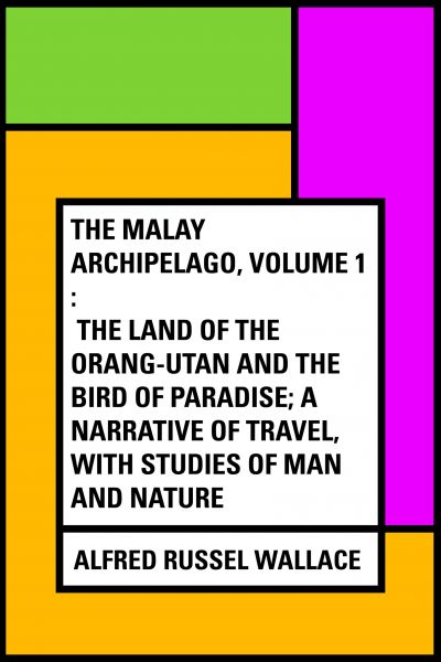 The Malay Archipelago, Volume 1 : The Land of the Orang-utan and the Bird of Paradise; A Narrative o