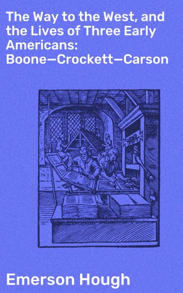 The Way to the West, and the Lives of Three Early Americans: Boone—Crockett—Carson