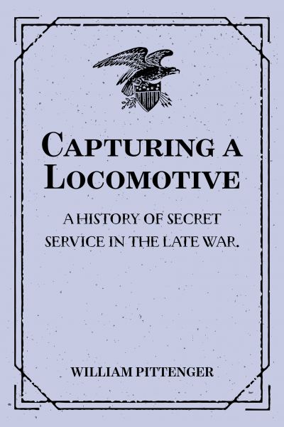 Capturing a Locomotive: A History of Secret Service in the Late War.