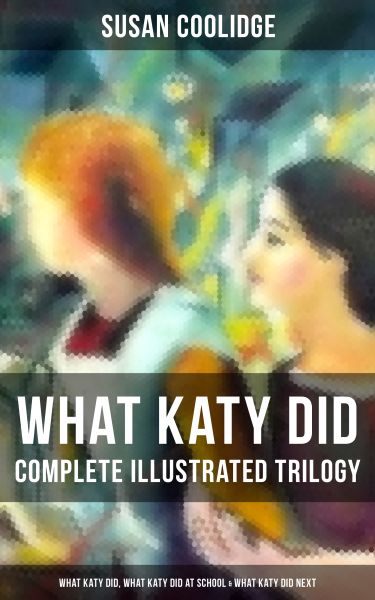 WHAT KATY DID - Complete Illustrated Trilogy: What Katy Did, What Katy Did at School & What Katy Did